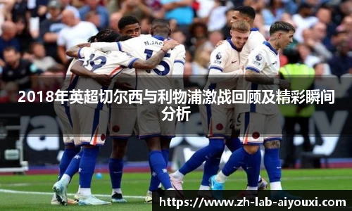 2018年英超切尔西与利物浦激战回顾及精彩瞬间分析