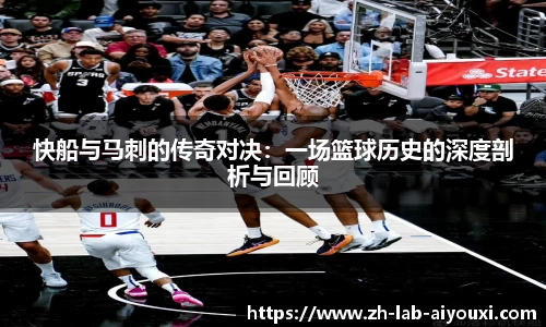 快船与马刺的传奇对决：一场篮球历史的深度剖析与回顾