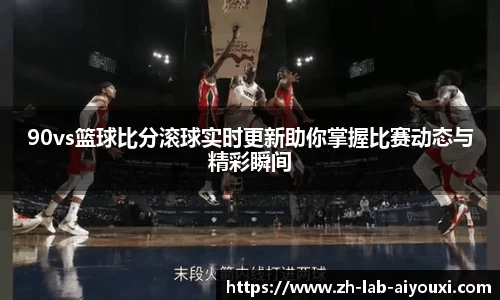 90vs篮球比分滚球实时更新助你掌握比赛动态与精彩瞬间