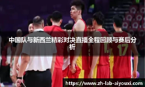 中国队与新西兰精彩对决直播全程回顾与赛后分析