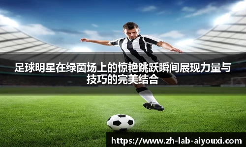 足球明星在绿茵场上的惊艳跳跃瞬间展现力量与技巧的完美结合