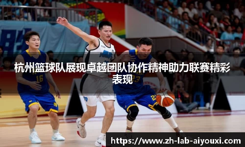 杭州篮球队展现卓越团队协作精神助力联赛精彩表现