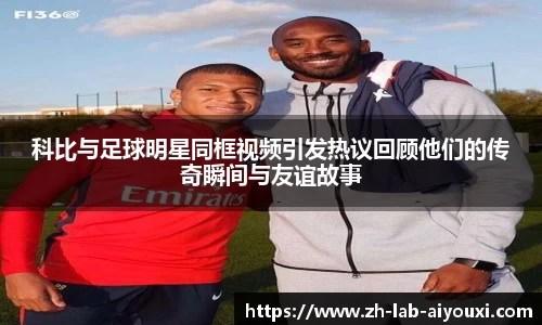 科比与足球明星同框视频引发热议回顾他们的传奇瞬间与友谊故事