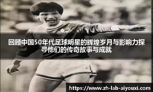 回顾中国50年代足球明星的辉煌岁月与影响力探寻他们的传奇故事与成就