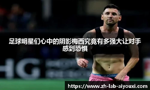 足球明星们心中的阴影梅西究竟有多强大让对手感到恐惧